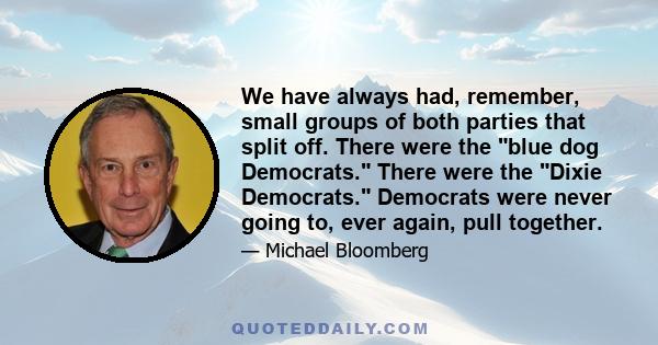 We have always had, remember, small groups of both parties that split off. There were the blue dog Democrats. There were the Dixie Democrats. Democrats were never going to, ever again, pull together.