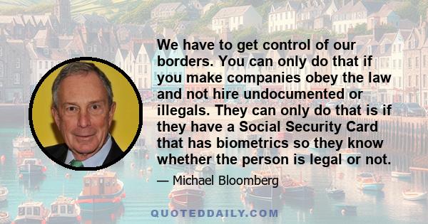 We have to get control of our borders. You can only do that if you make companies obey the law and not hire undocumented or illegals. They can only do that is if they have a Social Security Card that has biometrics so