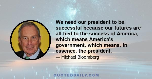 We need our president to be successful because our futures are all tied to the success of America, which means America's government, which means, in essence, the president.