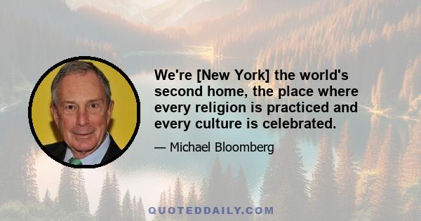 We're [New York] the world's second home, the place where every religion is practiced and every culture is celebrated.