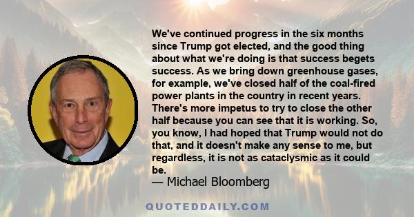 We've continued progress in the six months since Trump got elected, and the good thing about what we're doing is that success begets success. As we bring down greenhouse gases, for example, we've closed half of the