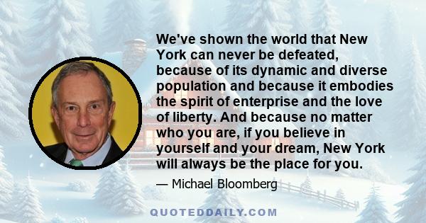 We've shown the world that New York can never be defeated, because of its dynamic and diverse population and because it embodies the spirit of enterprise and the love of liberty. And because no matter who you are, if