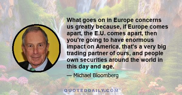 What goes on in Europe concerns us greatly because, if Europe comes apart, the E.U. comes apart, then you're going to have enormous impact on America, that's a very big trading partner of ours, and people own securities 