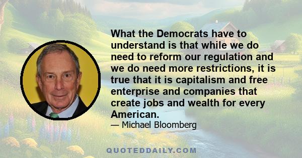 What the Democrats have to understand is that while we do need to reform our regulation and we do need more restrictions, it is true that it is capitalism and free enterprise and companies that create jobs and wealth