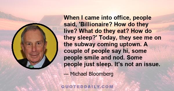 When I came into office, people said, 'Billionaire? How do they live? What do they eat? How do they sleep?' Today, they see me on the subway coming uptown. A couple of people say hi, some people smile and nod. Some