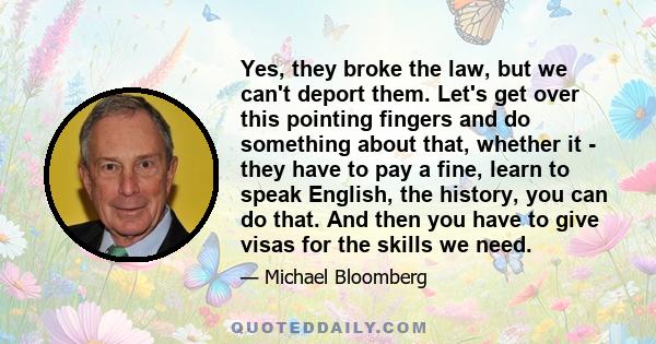 Yes, they broke the law, but we can't deport them. Let's get over this pointing fingers and do something about that, whether it - they have to pay a fine, learn to speak English, the history, you can do that. And then