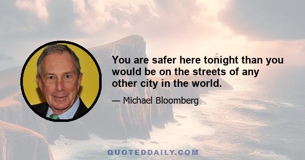 You are safer here tonight than you would be on the streets of any other city in the world.