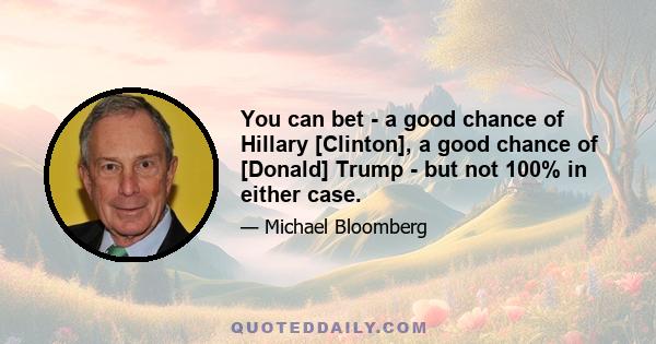 You can bet - a good chance of Hillary [Clinton], a good chance of [Donald] Trump - but not 100% in either case.