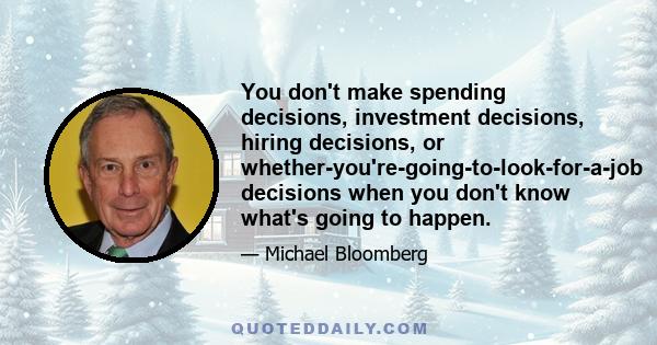 You don't make spending decisions, investment decisions, hiring decisions, or whether-you're-going-to-look-for-a-job decisions when you don't know what's going to happen.