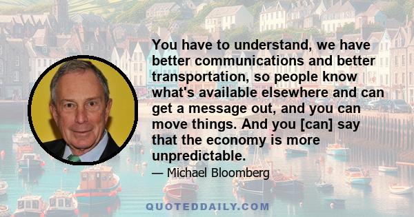 You have to understand, we have better communications and better transportation, so people know what's available elsewhere and can get a message out, and you can move things. And you [can] say that the economy is more