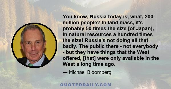 You know, Russia today is, what, 200 million people? In land mass, it's probably 50 times the size [of Japan], in natural resources a hundred times the size! Russia's not doing all that badly. The public there - not