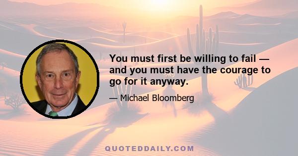 You must first be willing to fail — and you must have the courage to go for it anyway.