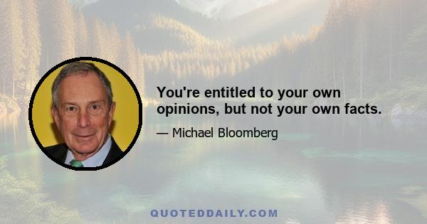 You're entitled to your own opinions, but not your own facts.