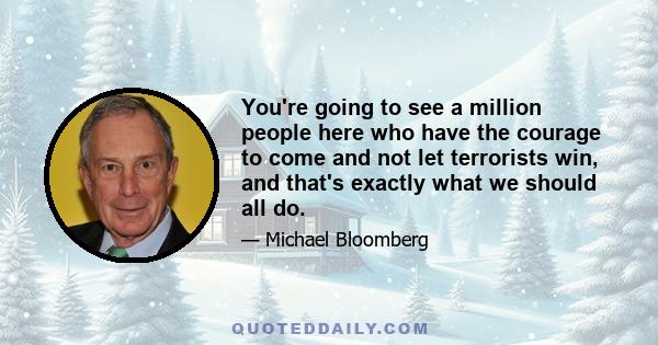 You're going to see a million people here who have the courage to come and not let terrorists win, and that's exactly what we should all do.