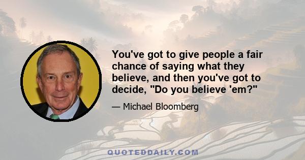 You've got to give people a fair chance of saying what they believe, and then you've got to decide, Do you believe 'em?