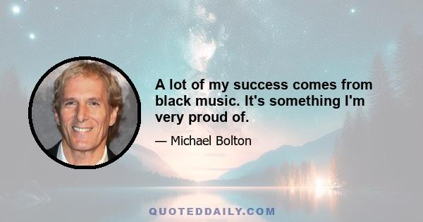 A lot of my success comes from black music. It's something I'm very proud of.