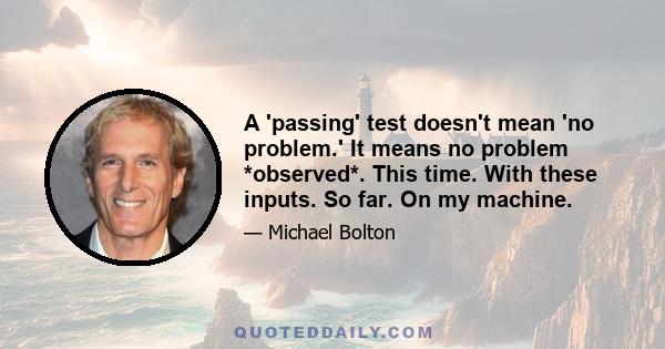 A 'passing' test doesn't mean 'no problem.' It means no problem *observed*. This time. With these inputs. So far. On my machine.