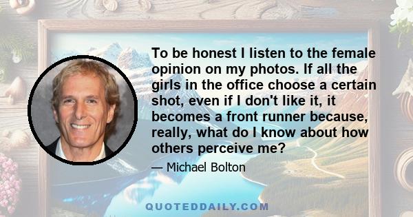 To be honest I listen to the female opinion on my photos. If all the girls in the office choose a certain shot, even if I don't like it, it becomes a front runner because, really, what do I know about how others