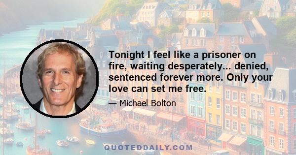 Tonight I feel like a prisoner on fire, waiting desperately... denied, sentenced forever more. Only your love can set me free.