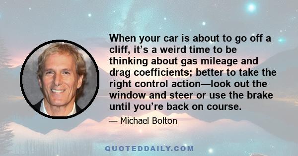 When your car is about to go off a cliff, it’s a weird time to be thinking about gas mileage and drag coefficients; better to take the right control action—look out the window and steer or use the brake until you’re