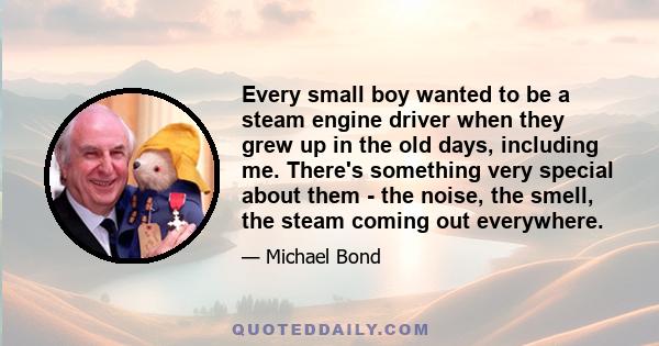 Every small boy wanted to be a steam engine driver when they grew up in the old days, including me. There's something very special about them - the noise, the smell, the steam coming out everywhere.