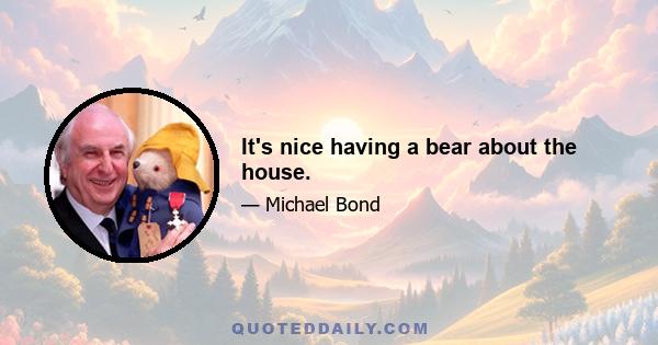 It's nice having a bear about the house.