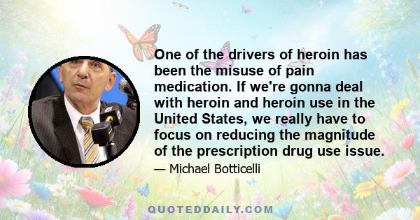 One of the drivers of heroin has been the misuse of pain medication. If we're gonna deal with heroin and heroin use in the United States, we really have to focus on reducing the magnitude of the prescription drug use