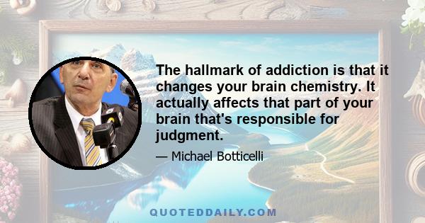 The hallmark of addiction is that it changes your brain chemistry. It actually affects that part of your brain that's responsible for judgment.