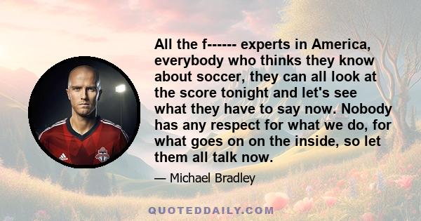 All the f------ experts in America, everybody who thinks they know about soccer, they can all look at the score tonight and let's see what they have to say now. Nobody has any respect for what we do, for what goes on on 