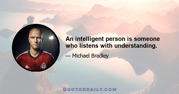 An intelligent person is someone who listens with understanding.