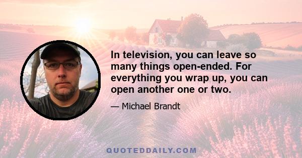 In television, you can leave so many things open-ended. For everything you wrap up, you can open another one or two.