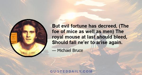 But evil fortune has decreed, (The foe of mice as well as men) The royal mouse at last should bleed, Should fall ne'er to arise again.