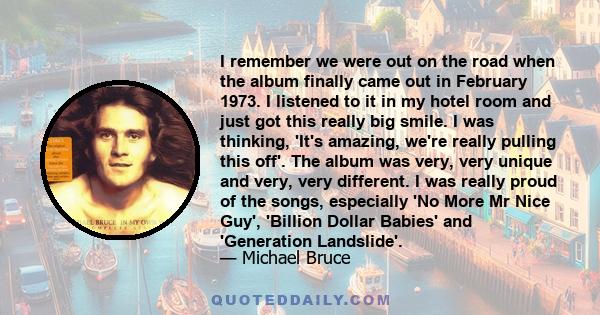 I remember we were out on the road when the album finally came out in February 1973. I listened to it in my hotel room and just got this really big smile. I was thinking, 'It's amazing, we're really pulling this off'.