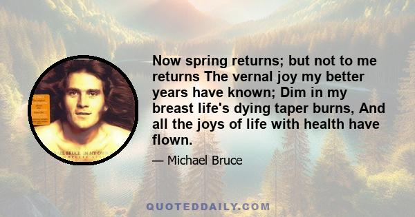 Now spring returns; but not to me returns The vernal joy my better years have known; Dim in my breast life's dying taper burns, And all the joys of life with health have flown.