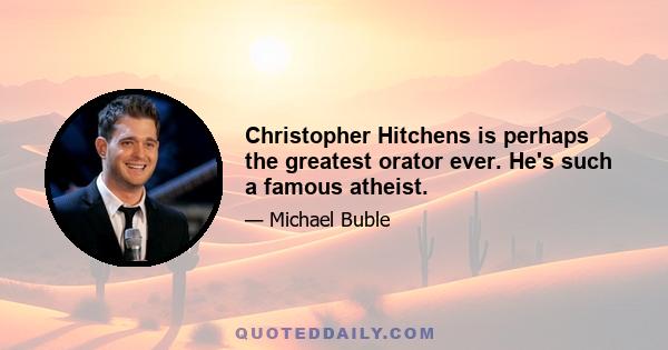 Christopher Hitchens is perhaps the greatest orator ever. He's such a famous atheist.