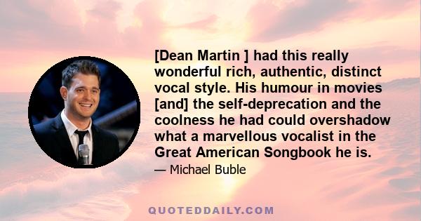 [Dean Martin ] had this really wonderful rich, authentic, distinct vocal style. His humour in movies [and] the self-deprecation and the coolness he had could overshadow what a marvellous vocalist in the Great American