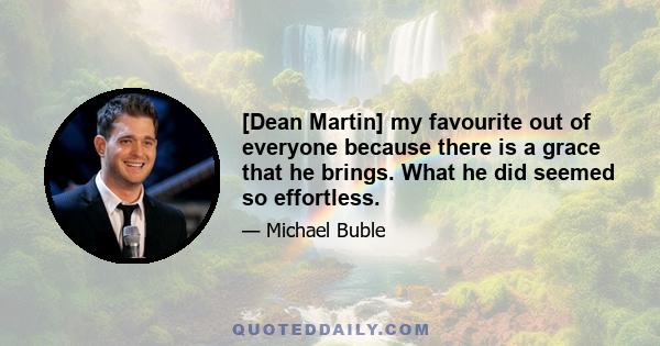 [Dean Martin] my favourite out of everyone because there is a grace that he brings. What he did seemed so effortless.