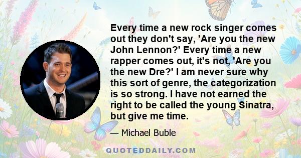 Every time a new rock singer comes out they don't say, 'Are you the new John Lennon?' Every time a new rapper comes out, it's not, 'Are you the new Dre?' I am never sure why this sort of genre, the categorization is so