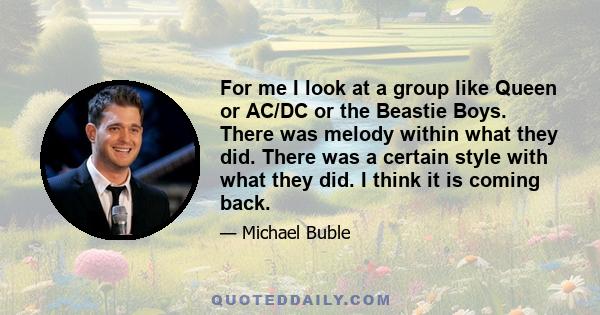 For me I look at a group like Queen or AC/DC or the Beastie Boys. There was melody within what they did. There was a certain style with what they did. I think it is coming back.