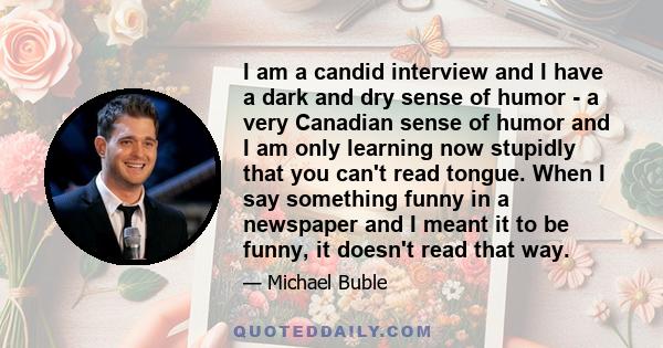 I am a candid interview and I have a dark and dry sense of humor - a very Canadian sense of humor.