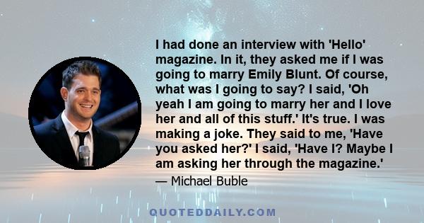 I had done an interview with 'Hello' magazine. In it, they asked me if I was going to marry Emily Blunt. Of course, what was I going to say? I said, 'Oh yeah I am going to marry her and I love her and all of this