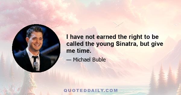 I have not earned the right to be called the young Sinatra, but give me time.