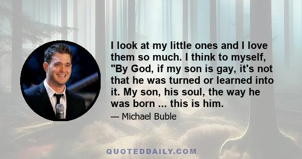 I look at my little ones and I love them so much. I think to myself, By God, if my son is gay, it's not that he was turned or learned into it. My son, his soul, the way he was born ... this is him.