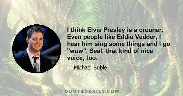 I think Elvis Presley is a crooner. Even people like Eddie Vedder, I hear him sing some things and I go wow. Seal, that kind of nice voice, too.