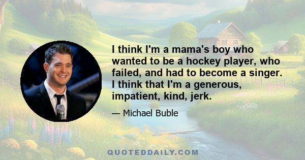 I think I'm a mama's boy who wanted to be a hockey player, who failed, and had to become a singer. I think that I'm a generous, impatient, kind, jerk.