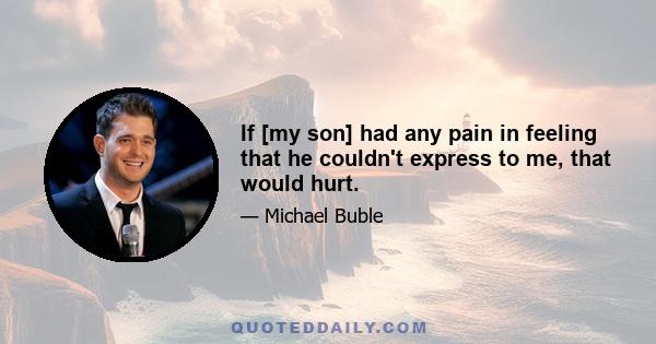 If [my son] had any pain in feeling that he couldn't express to me, that would hurt.