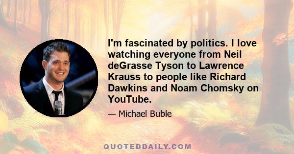 I'm fascinated by politics. I love watching everyone from Neil deGrasse Tyson to Lawrence Krauss to people like Richard Dawkins and Noam Chomsky on YouTube.