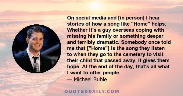 On social media and [in person] I hear stories of how a song like Home helps. Whether it's a guy overseas coping with missing his family or something deeper and terribly dramatic. Somebody once told me that [Home] is