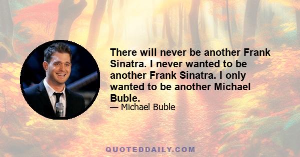 There will never be another Frank Sinatra. I never wanted to be another Frank Sinatra. I only wanted to be another Michael Buble.