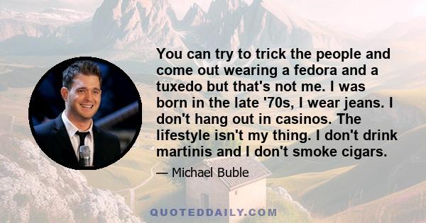 You can try to trick the people and come out wearing a fedora and a tuxedo but that's not me. I was born in the late '70s, I wear jeans. I don't hang out in casinos. The lifestyle isn't my thing. I don't drink martinis